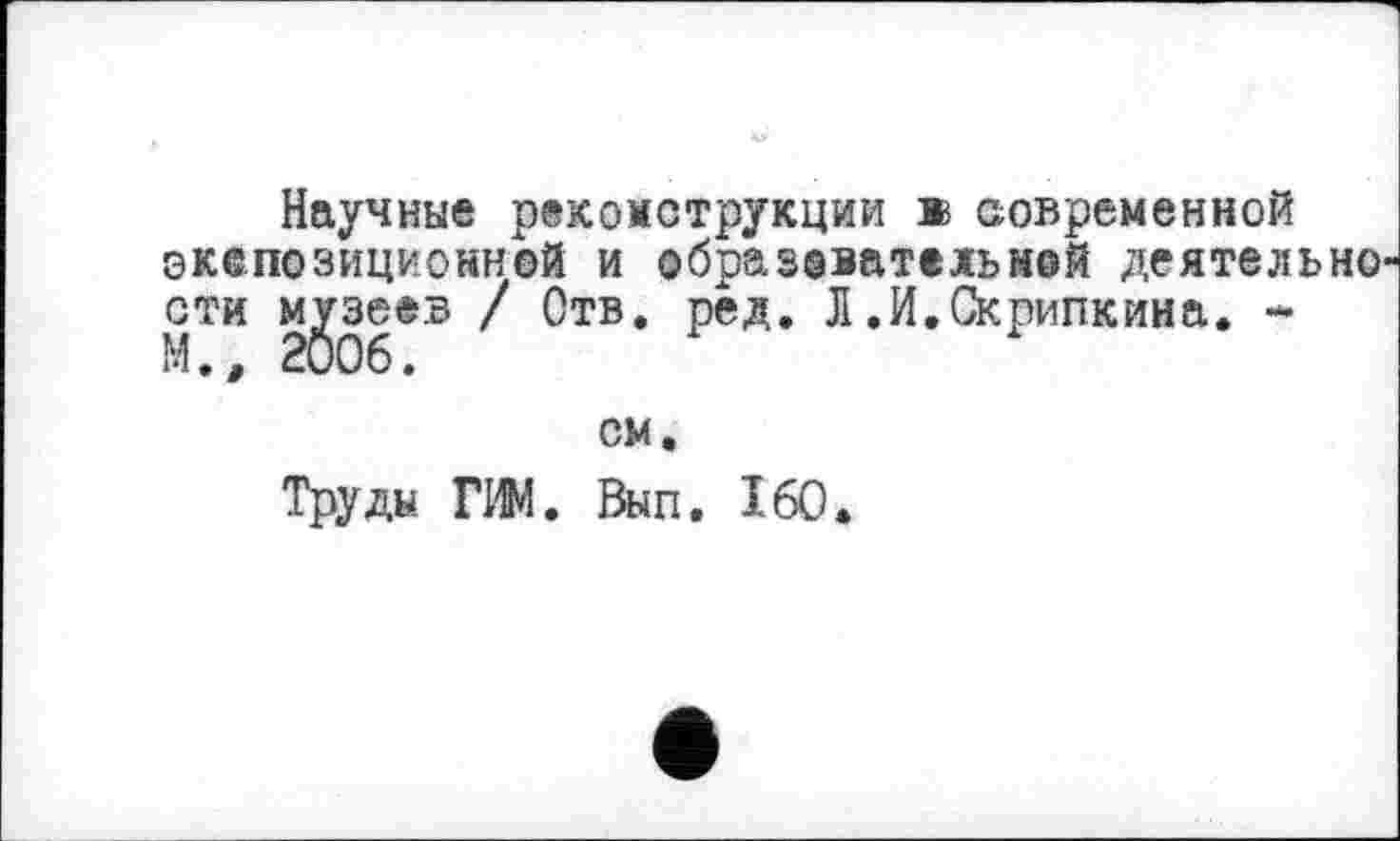 ﻿Научные реконструкции в современной экспозиционной и образовательней деятельно сти музеев / Отв. ред. Л.И.Скрипкина. *
см.
Труды ГИМ. Вып. 160.